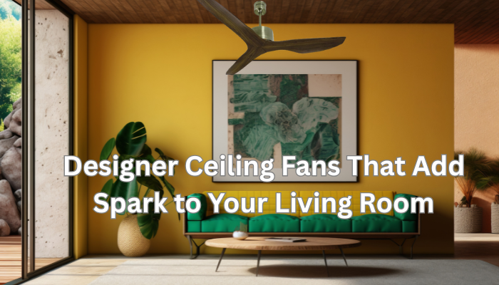 Designer Ceiling Fans That Add Spark to Your Living Room